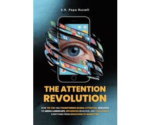 The Attention Revolution: How TikTok Has Transformed Global Attention, Reshaped The Media Landscape, Influenced Behavior, And Challenged Everything From Education To Marketing
