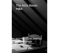 The Attic Room MBA: Fuck Their Degrees, Build Your Own Damn Empire