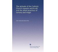 The attitude of the Catholic Church towards witchcraft and the allied practices of sorcery and magic