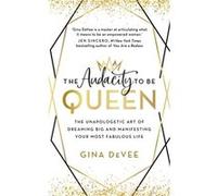 The Audacity To Be Queen: The Unapologetic Art of Dreaming Big and Manifesting Your Most Fabulous Life