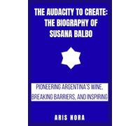 The Audacity to Create: The Biography of Susana Balbo: Pioneering Argentina’s Wine, Breaking Barriers, and Inspiring a Legacy