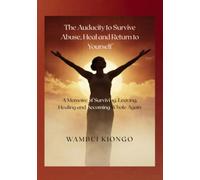 The Audacity to Survive Abuse, Heal and Return to Yourself: A Memoire of Surviving, Leaving, Healing and Becoming Whole Again