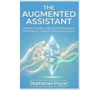 The Augmented Assistant: A Practical Guide to Using Artificial Intelligence for Scheduling, Research, and Executive Support