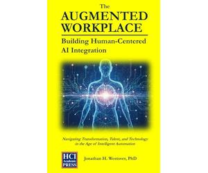 The Augmented Workplace: Building Human-Centered AI Integration: Navigating Transformation, Talent, and Technology in the Age of Intelligent Automation