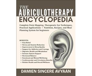 THE AURICULOTHERAPY ENCYCLOPEDIA: Complete Point Mapping, Therapeutic Ear Techniques, Practical Applications + Nutrition, Recipes, and Meal Planning System for beginners