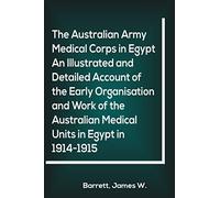 The Australian Army Medical Corps in Egypt An Illustrated and Detailed Account of the Early Organisation and Work of the Australian Medical Units in Egypt in 1914-1915