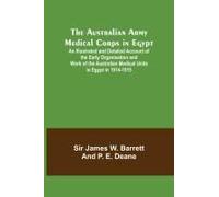 The Australian Army Medical Corps In Egypt ; An Illustrated And Detailed Account Of The Early Organisation And Work Of The Australian Medical Units In Egypt In 1914-1915
