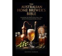 The Australian Home Brewer's Bible Everything You Need to Brew Beer, Cider, Spirits & Fermented Drinks at Home