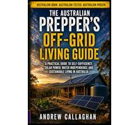 The Australian Prepper’s Off-grid Living Guide: A Practical Guide to Self-Sufficiency, Solar Power, Water independence and Sustainable Living