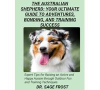 THE AUSTRALIAN SHEPHERD: YOUR ULTIMATE GUIDE TO ADVENTURES, BONDING, AND TRAINING SUCCESS: Expert Tips for Raising an Active and Happy Aussie through Outdoor Fun and Training Techniques
