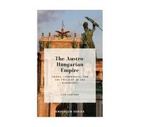 The Austro-Hungarian Empire: Crown, Compromise, and the Twilight of the Habsburgs