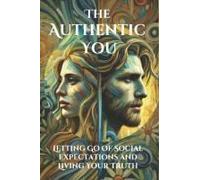 The Authentic You: Letting Go Of Social Expectations And Living Your Truth: A Practical Guide To Discovering, Embracing, And Expressing Your Authentic Self In A World Full Of Expectations
