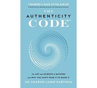 The Authenticity Code: The Art And Science Of Success And Why You Can't Fake It To Make It