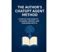 The Author’s ChatGPT Agent Method: A Step-by-Step Guide to Planning, Writing, and Publishing with AI Agents