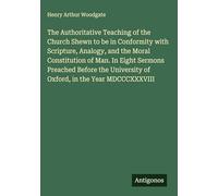The Authoritative Teaching of the Church Shewn to be in Conformity with Scripture, Analogy, and the Moral Constitution of Man. In Eight Sermons ... of Oxford, in the Year MDCCCXXXVIII