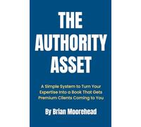 The Authority Asset: A Simple System to Turn Your Expertise Into a Book That Gets Premium Clients Coming to You