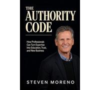 The Authority Code: How Professionals Can Turn Expertise Into Education, Trust, and New Business