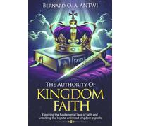 The Authority of Kingdom Faith: Exploring the fundamental laws of faith and unlocking the keys to unlimited Kingdom exploits