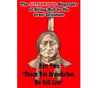 The Authorized Biography of Sitting Bull By His Great Grandson Part Two: Thank You Grandfather, We Still Live