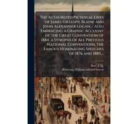 The Authorized Pictorial Lives of James Gillespie Blaine and John Alexander Logan ... Also Embracing a Graphic Account of the Great Convention of ... Nominating Speeches of 1876 and 1880, ...
