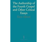 The Authorship of the Fourth Gospel and Other Critical Essays: Selected From the Published Papers of the Late Ezra Abbot