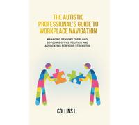 The Autistic Professional's Guide to Workplace Navigation: Managing Sensory Overload, Decoding Office Politics, and Advocating for Your Strengths