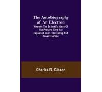 The Autobiography Of An Electron ; Wherein The Scientific Ideas Of The Present Time Are Explained In An Interesting And Novel Fashion