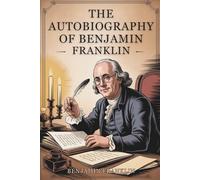 The Autobiography of Benjamin Franklin: A Founding Father’s Journey from Apprentice to Statesman (Annotated)
