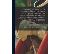 ... The Autobiography Of Benjamin Franklin, And A Sketch Of Franklin's Life From The Point Where The Autobiography Ends, Drawn Chiefly From His Letter