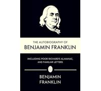The Autobiography of Benjamin Franklin, Including Poor Richard's Almanac, and Familiar Letters