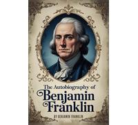 The Autobiography of Benjamin Franklin: The Unabridged, Authentic Edition of an American Genius’s Journey