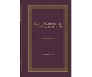 The Autobiography of Charles Darwin: A Classic Scientific Memoir of Evolution, Discovery, Natural History, and the Voyage of the Beagle
