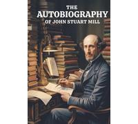 The Autobiography of John Stuart Mill: How a Philosopher Was Made: A Life of Thought (Annotated)