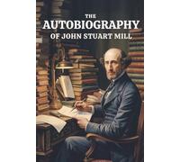 The Autobiography of John Stuart Mill: How a Philosopher Was Made: A Life of Thought (Annotated)