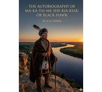 The Autobiography of Ma-Ka-Tai-Me-She-Kia-Kiak, or Black Hawk: by Black Hawk