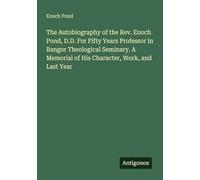 The Autobiography of the Rev. Enoch Pond, D.D. For Fifty Years Professor in Bangor Theological Seminary. A Memorial of His Character, Work, and Last Year