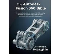 The Autodesk Fusion 360 Bible: An Essential Compendium for Masterminds in 3D Modeling, Simulation, and Manufacturing