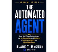 The Automated Agent: How Real Estate Professionals Use AI, Automation and Authority To Increase Capacity and Close More Deals