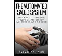 The Automated Sales System: The Six AI Bots That Sell, Follow Up, and Convert Customers Around the Clock
