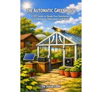 The Automatic Greenhouse: A DIY Guide to Hands-Free Ventilation for Greenhouses, Poly-tunnels and Sheds