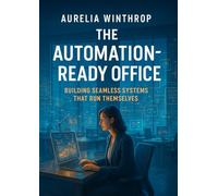 The Automation-Ready Office: Building Seamless Systems That Run Themselves: Transform everyday operations with smart workflows, AI agents, and zero manual effort
