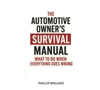 The Automotive Owner’s Survival Manual: What To Do When Everything Goes Wrong