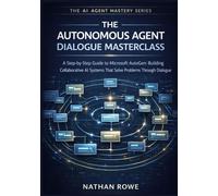 The Autonomous Agent Dialogue Masterclass: A Step-by-Step Guide to Microsoft AutoGen: Building Collaborative AI Systems that Solve Problems Through Dialogue. (The AI Agent Mastery Series - Book 4).