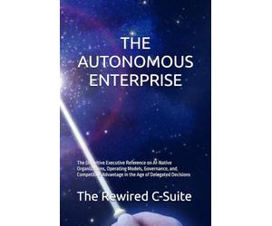 THE AUTONOMOUS ENTERPRISE: The Definitive Executive Reference on AI-Native Organizations, Operating Models, Governance, and Competitive Advantage in the Age of Delegated Decisions