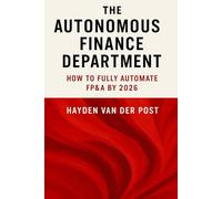 The Autonomous Finance Department: How to Fully Automate FP&A by 2026: Creating the Future of Finance with AI Agents, Workflow Automation, and Predictive Strategy