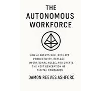 The Autonomous Workforce: A Comprehensive Guide: How AI Agents Will Reshape Productivity, Replace Operational Roles, and Create the Next Generation of Digital Companies