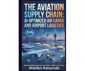The Aviation Supply Chain: AI-Optimized Air Cargo and Airport Logistics: Book 4 of Global Supply Chain and Aviation Logistics in the AI Era