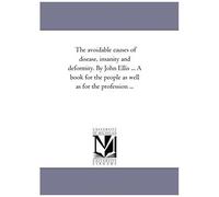 The Avoidable Causes Of Disease, Insanity And Deformity. By John Ellis ... A Book For The People As Well As For The Profession ...