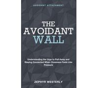 The Avoidant Wall: Avoidant Attachment - Understanding the Urge to Pull Away and Staying Connected When Closeness Feels Like Pressure