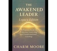 The Awakened Leader Legacy Edition: A Timeless Guide to Conscious Leadership and Transformational Coaching